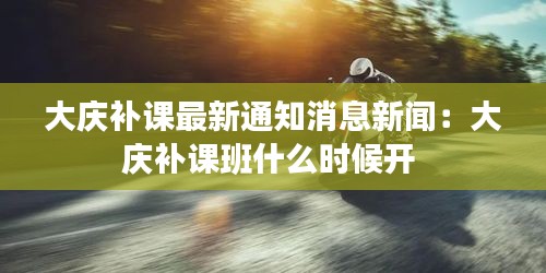 大庆补课最新通知消息新闻：大庆补课班什么时候开 
