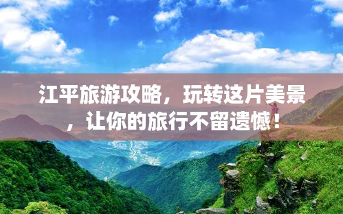 江平旅游攻略，玩转这片美景，让你的旅行不留遗憾！