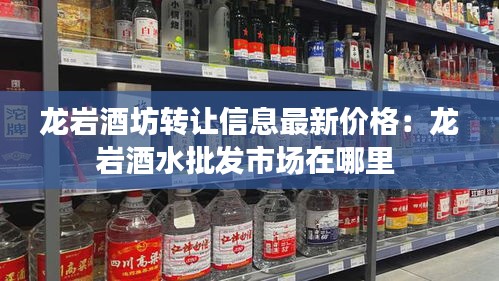 龙岩酒坊转让信息最新价格：龙岩酒水批发市场在哪里 