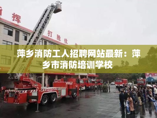 萍乡消防工人招聘网站最新：萍乡市消防培训学校 