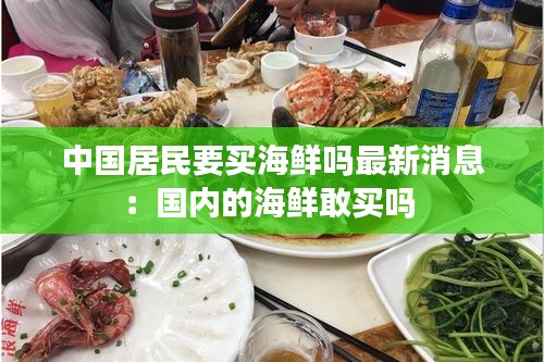 中国居民要买海鲜吗最新消息：国内的海鲜敢买吗 