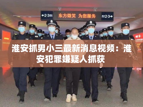 淮安抓男小三最新消息视频：淮安犯罪嫌疑人抓获 