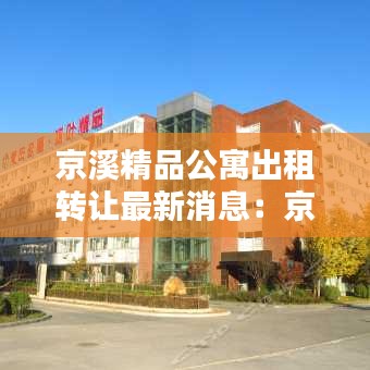 京溪精品公寓出租转让最新消息：京溪实业有限公司 