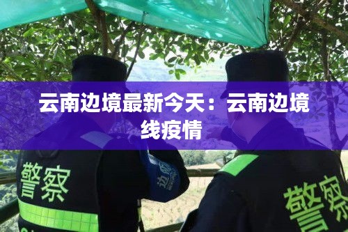 云南边境最新今天：云南边境线疫情 