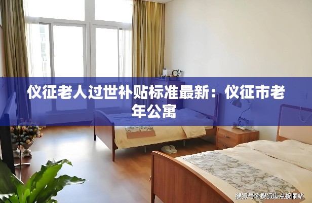 仪征老人过世补贴标准最新：仪征市老年公寓 