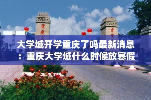 大学城开学重庆了吗最新消息：重庆大学城什么时候放寒假 