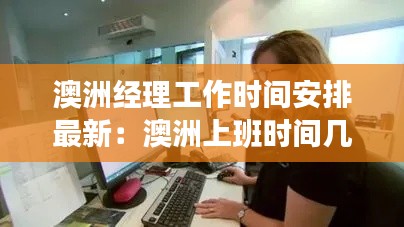 澳洲经理工作时间安排最新：澳洲上班时间几小时 