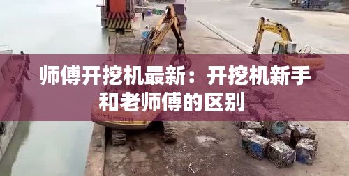 师傅开挖机最新：开挖机新手和老师傅的区别 