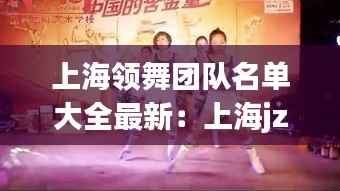 上海领舞团队名单大全最新：上海jzy舞团 