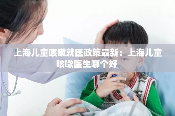 上海儿童咳嗽就医政策最新：上海儿童咳嗽医生哪个好 