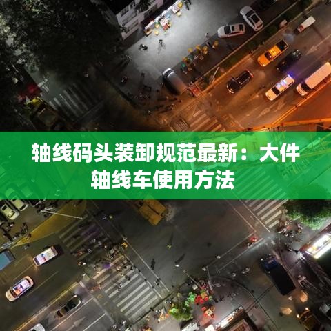 轴线码头装卸规范最新：大件轴线车使用方法 