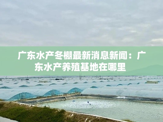广东水产冬棚最新消息新闻：广东水产养殖基地在哪里 