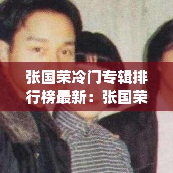 张国荣冷门专辑排行榜最新：张国荣最流行的歌 
