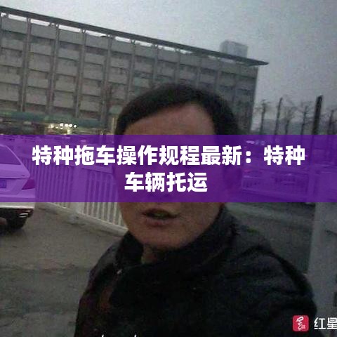 特种拖车操作规程最新：特种车辆托运 