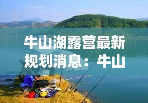 牛山湖露营最新规划消息：牛山湖能钓鱼吗 