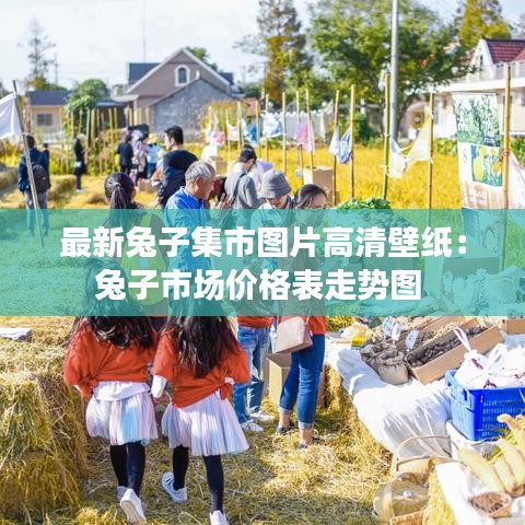 最新兔子集市图片高清壁纸：兔子市场价格表走势图 
