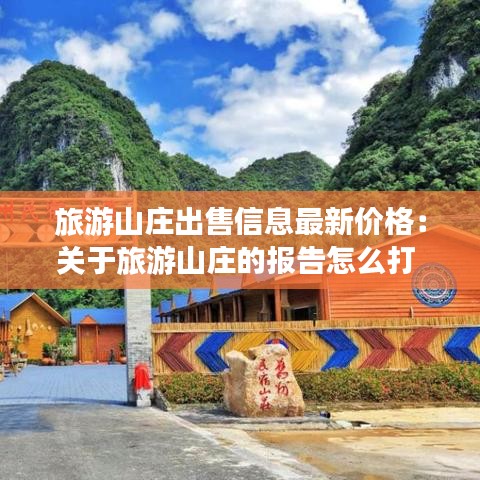 旅游山庄出售信息最新价格：关于旅游山庄的报告怎么打 