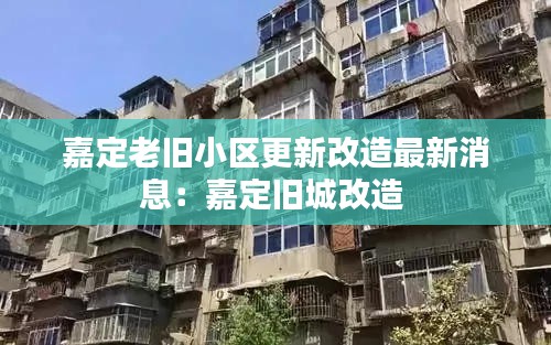 嘉定老旧小区更新改造最新消息：嘉定旧城改造 
