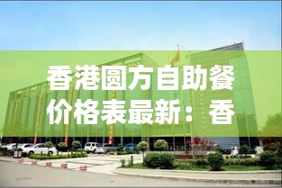 香港圆方自助餐价格表最新：香港圆方住宅小区 