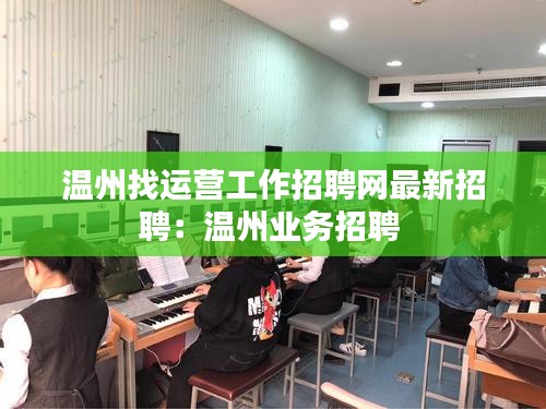 温州找运营工作招聘网最新招聘：温州业务招聘 