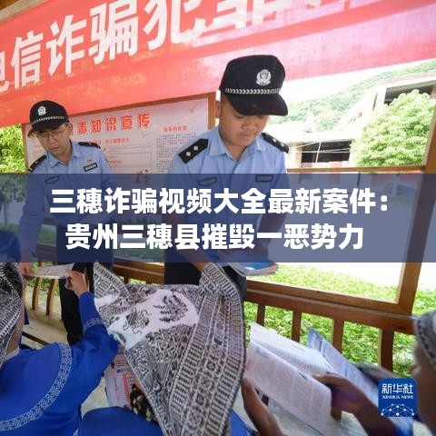 三穗诈骗视频大全最新案件：贵州三穗县摧毁一恶势力 