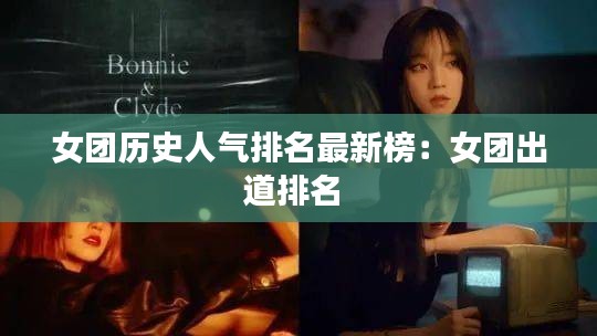 女团历史人气排名最新榜：女团出道排名 