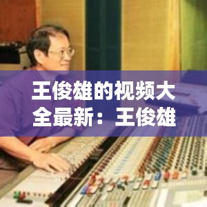 王俊雄的视频大全最新：王俊雄最好听的曲子 