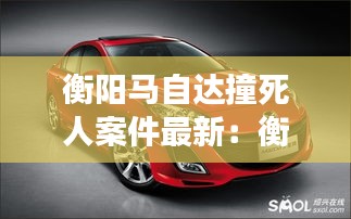 衡阳马自达撞死人案件最新：衡阳长安马自达 
