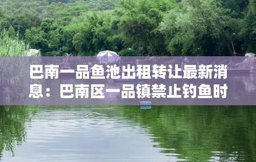 巴南一品鱼池出租转让最新消息：巴南区一品镇禁止钓鱼时间 