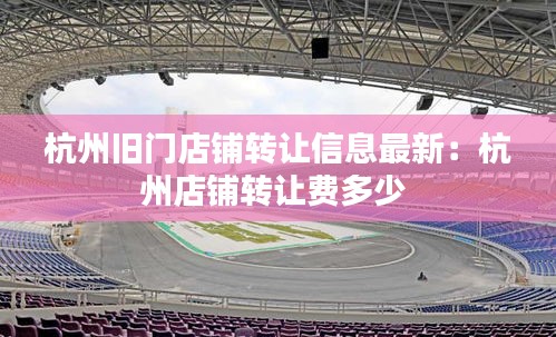 杭州旧门店铺转让信息最新：杭州店铺转让费多少 