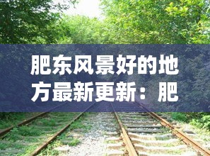 肥东风景好的地方最新更新：肥东十大景点 