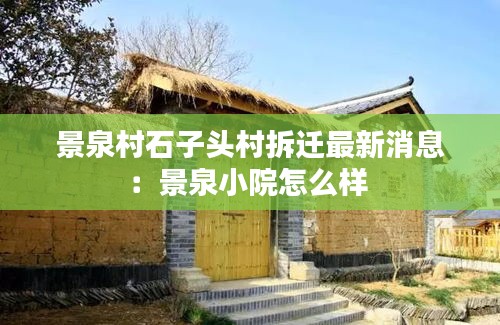 景泉村石子头村拆迁最新消息：景泉小院怎么样 