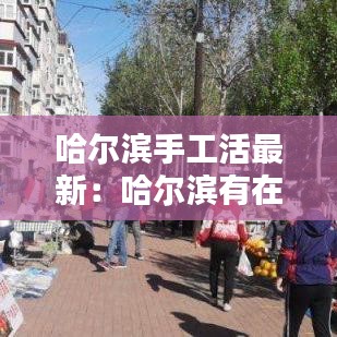 哈尔滨手工活最新：哈尔滨有在家做手工活 