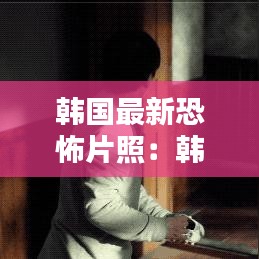 韩国最新恐怖片照：韩国最新恐怖片 排行 
