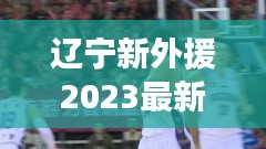 辽宁新外援2023最新新闻：辽宁新外援何时来cba 
