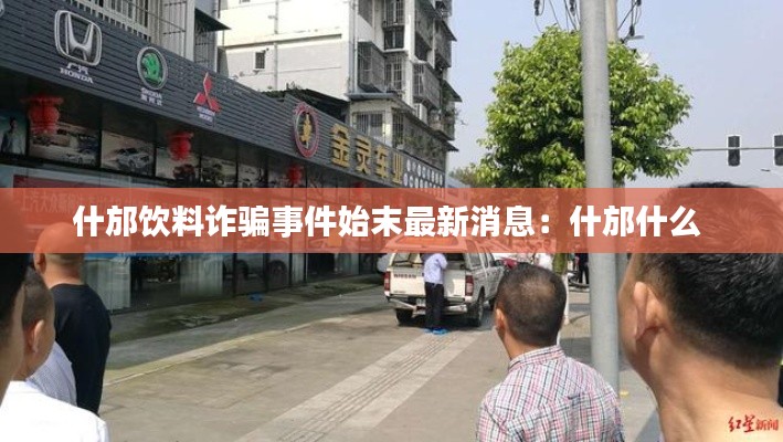 什邡饮料诈骗事件始末最新消息：什邡什么 