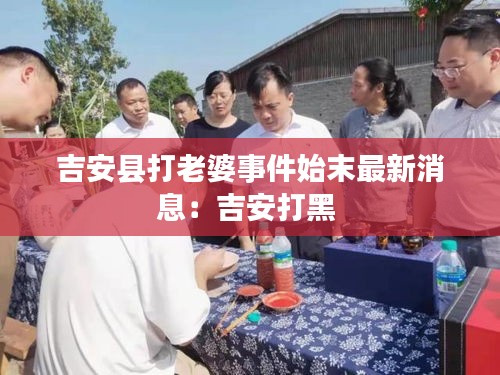 吉安县打老婆事件始末最新消息：吉安打黑 