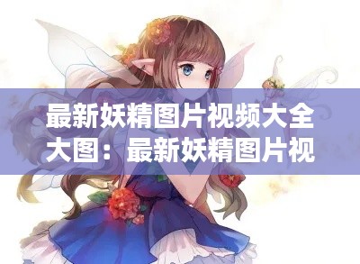 最新妖精图片视频大全大图：最新妖精图片视频大全大图在线观看 