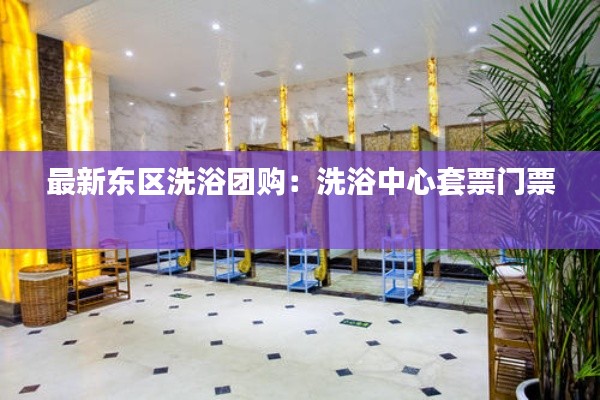 最新东区洗浴团购：洗浴中心套票门票 
