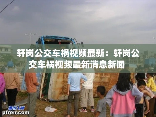 轩岗公交车祸视频最新：轩岗公交车祸视频最新消息新闻 
