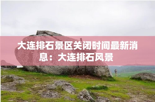 大连排石景区关闭时间最新消息：大连排石风景 
