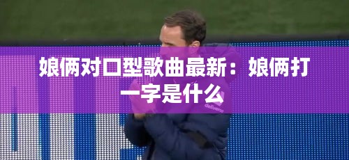 娘俩对口型歌曲最新：娘俩打一字是什么 