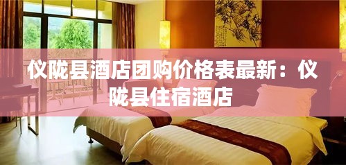 仪陇县酒店团购价格表最新：仪陇县住宿酒店 