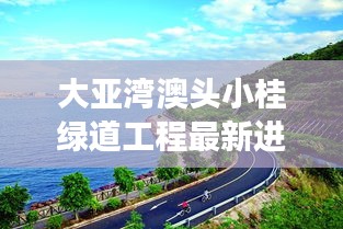 大亚湾澳头小桂绿道工程最新进展：惠州大亚湾澳头小桂度假村 