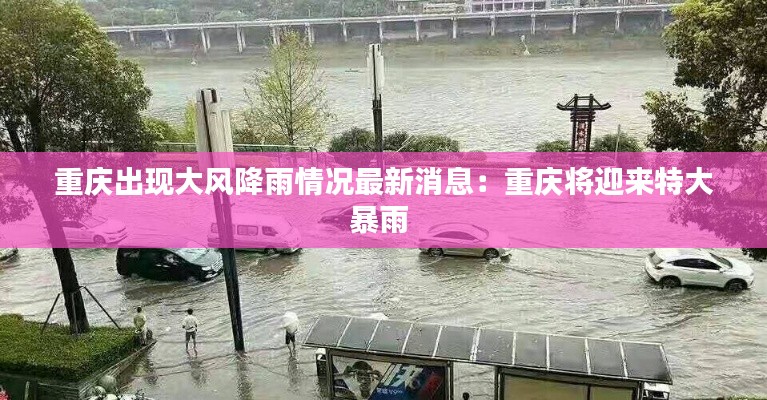 重庆出现大风降雨情况最新消息：重庆将迎来特大暴雨 