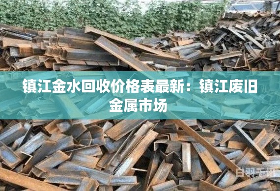 镇江金水回收价格表最新：镇江废旧金属市场 