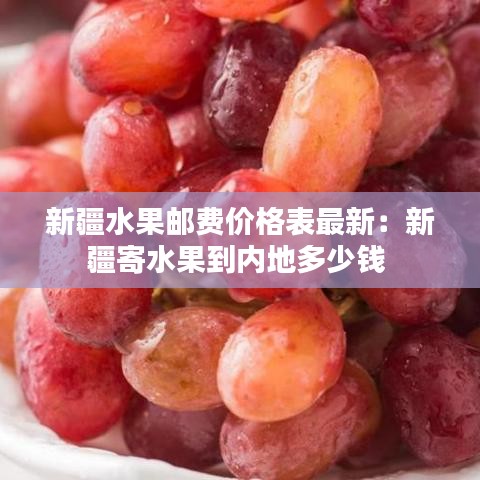 新疆水果邮费价格表最新：新疆寄水果到内地多少钱 