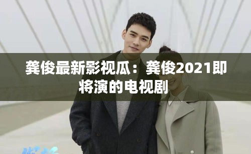 龚俊最新影视瓜：龚俊2021即将演的电视剧 