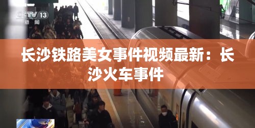 长沙铁路美女事件视频最新：长沙火车事件 