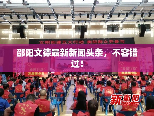 邵阳文德最新新闻头条，不容错过！